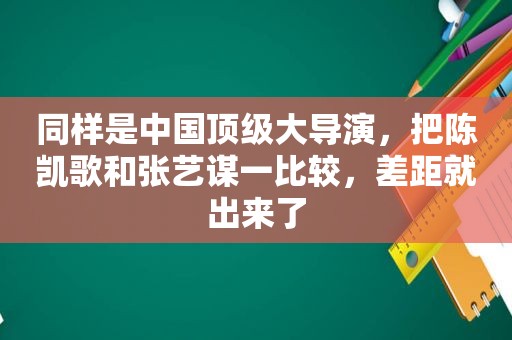 同样是中国顶级大导演，把陈凯歌和张艺谋一比较，差距就出来了