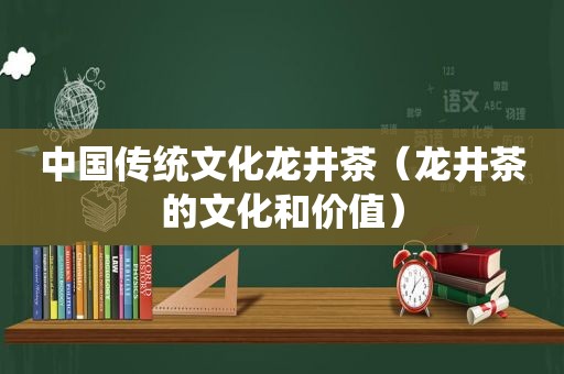 中国传统文化龙井茶（龙井茶的文化和价值）