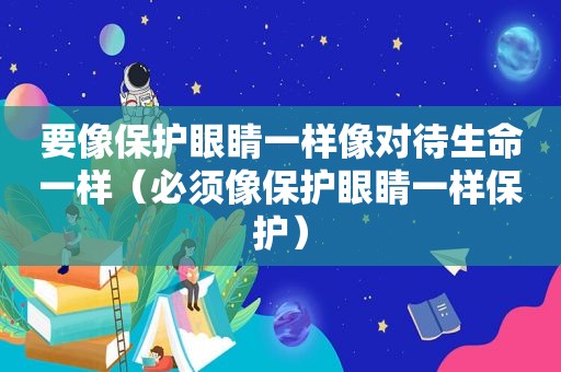 要像保护眼睛一样像对待生命一样（必须像保护眼睛一样保护）