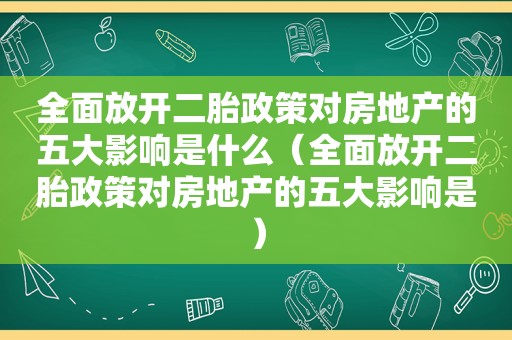 全面放开二胎政策对房地产的五大影响是什么（全面放开二胎政策对房地产的五大影响是）