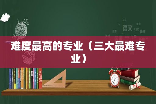 难度最高的专业（三大最难专业）