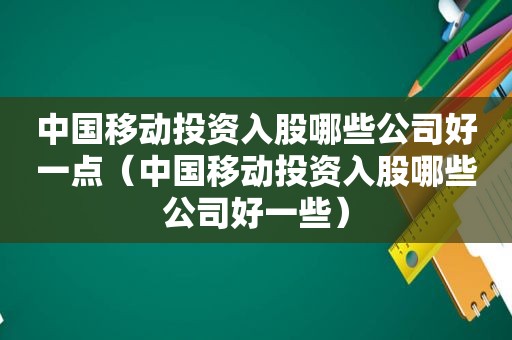 中国移动投资入股哪些公司好一点（中国移动投资入股哪些公司好一些）