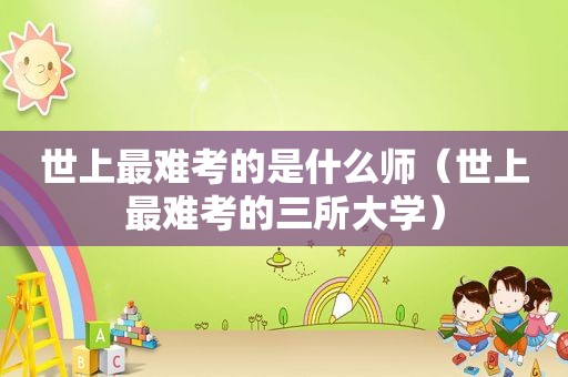 世上最难考的是什么师（世上最难考的三所大学）
