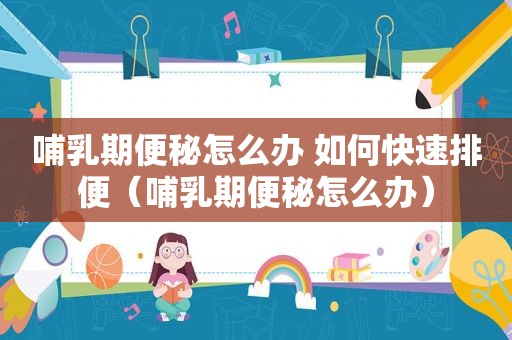 哺乳期便秘怎么办 如何快速排便（哺乳期便秘怎么办）