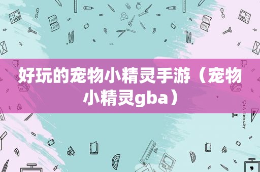 好玩的宠物小精灵手游（宠物小精灵gba）