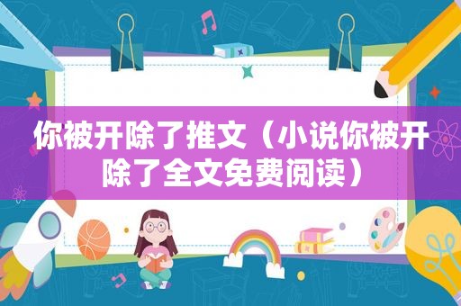 你被开除了推文（小说你被开除了全文免费阅读）