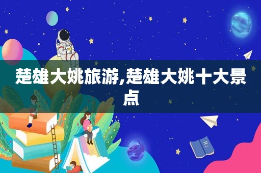 楚雄大姚旅游,楚雄大姚十大景点