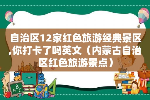 自治区12家红色旅游经典景区,你打卡了吗英文（内蒙古自治区红色旅游景点）
