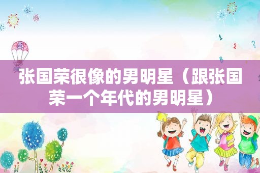张国荣很像的男明星（跟张国荣一个年代的男明星）