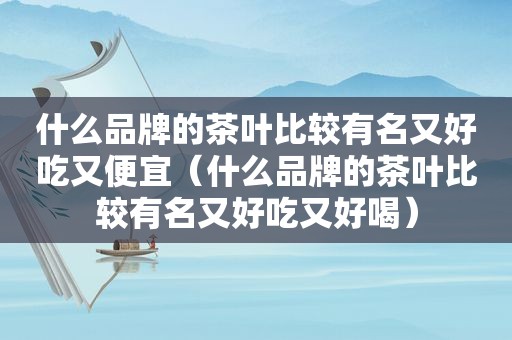 什么品牌的茶叶比较有名又好吃又便宜（什么品牌的茶叶比较有名又好吃又好喝）