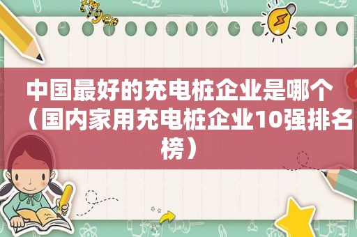 中国最好的充电桩企业是哪个（国内家用充电桩企业10强排名榜）