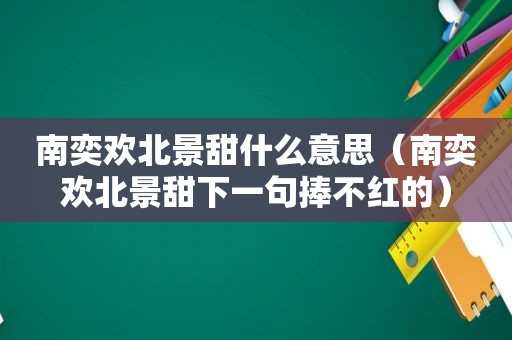 南奕欢北景甜什么意思（南奕欢北景甜下一句捧不红的）