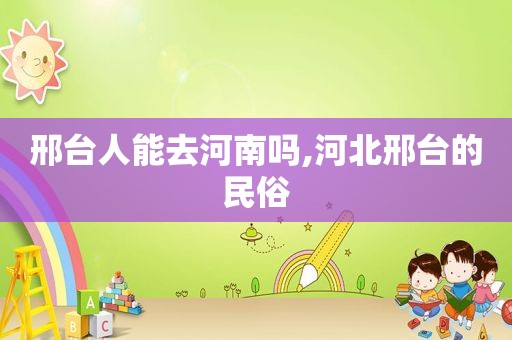 邢台人能去河南吗,河北邢台的民俗