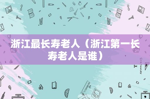 浙江最长寿老人（浙江第一长寿老人是谁）
