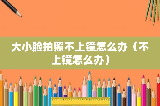 大小脸拍照不上镜怎么办（不上镜怎么办）