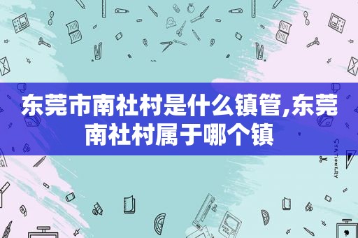 东莞市南社村是什么镇管,东莞南社村属于哪个镇