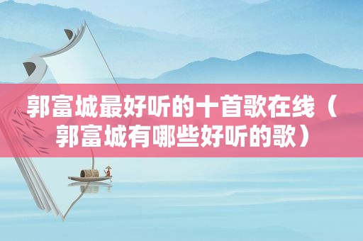 郭富城最好听的十首歌在线（郭富城有哪些好听的歌）
