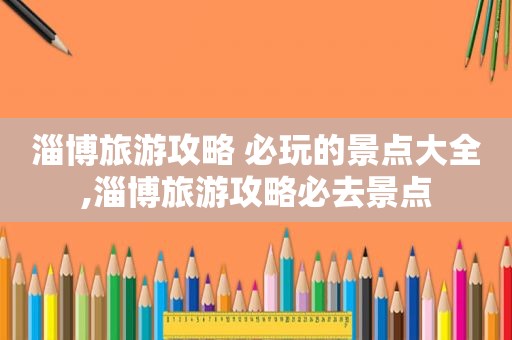 淄博旅游攻略 必玩的景点大全,淄博旅游攻略必去景点