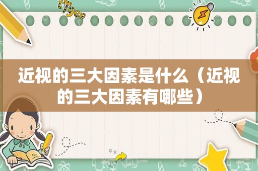 近视的三大因素是什么（近视的三大因素有哪些）