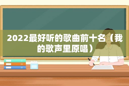 2022最好听的歌曲前十名（我的歌声里原唱）