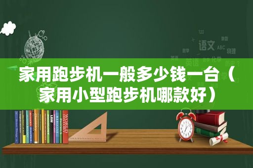 家用跑步机一般多少钱一台（家用小型跑步机哪款好）