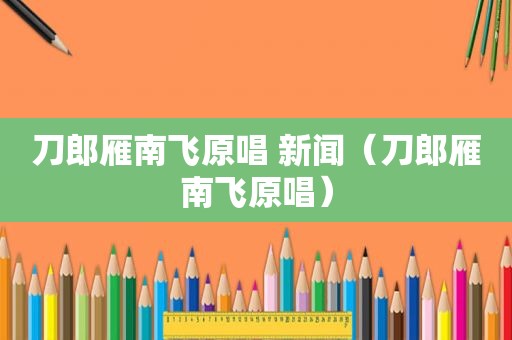 刀郎雁南飞原唱 新闻（刀郎雁南飞原唱）