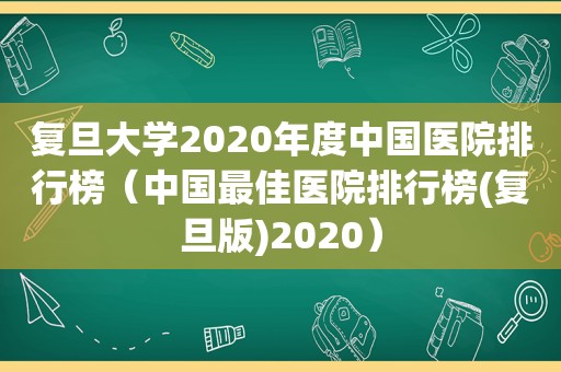复旦大学2020年度中国医院排行榜（中国最佳医院排行榜(复旦版)2020）