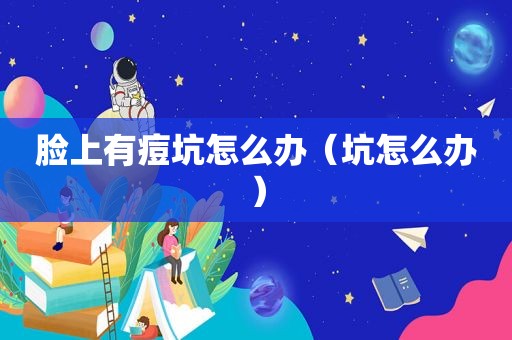 脸上有痘坑怎么办（坑怎么办）