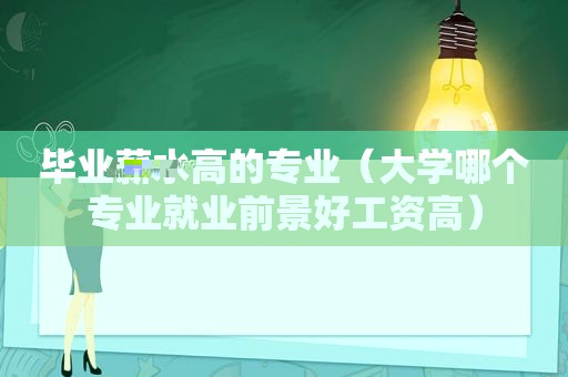 毕业薪水高的专业（大学哪个专业就业前景好工资高）