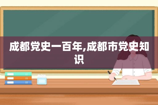 成都党史一百年,成都市党史知识