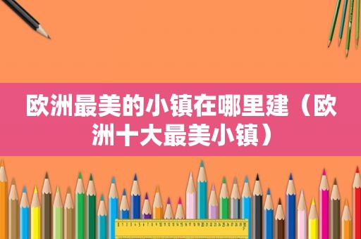 欧洲最美的小镇在哪里建（欧洲十大最美小镇）
