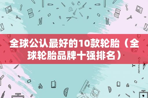 全球公认最好的10款轮胎（全球轮胎品牌十强排名）