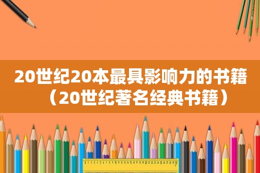 20世纪20本最具影响力的书籍（20世纪著名经典书籍）
