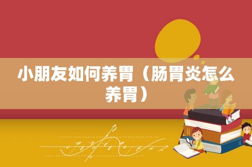 小朋友如何养胃（肠胃炎怎么养胃）