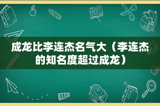 成龙比李连杰名气大（李连杰的知名度超过成龙）
