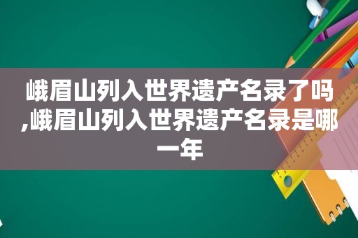 峨眉山列入世界遗产名录了吗,峨眉山列入世界遗产名录是哪一年