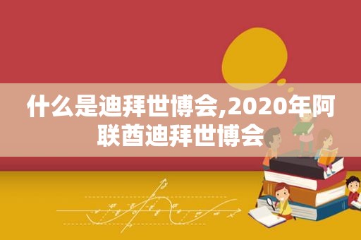 什么是迪拜世博会,2020年阿联酋迪拜世博会