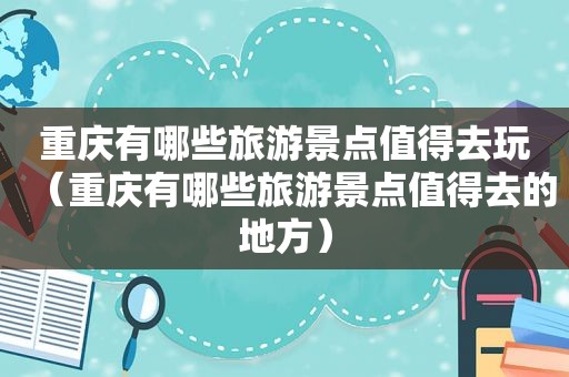 重庆有哪些旅游景点值得去玩（重庆有哪些旅游景点值得去的地方）