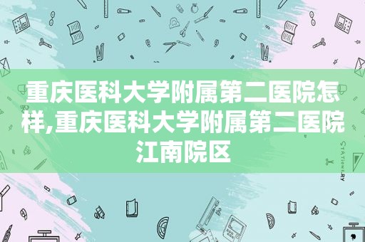 重庆医科大学附属第二医院怎样,重庆医科大学附属第二医院江南院区