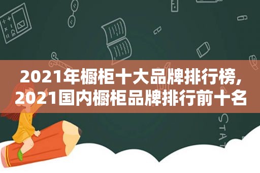 2021年橱柜十大品牌排行榜,2021国内橱柜品牌排行前十名