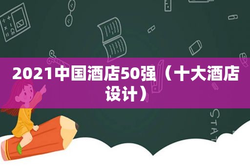 2021中国酒店50强（十大酒店设计）
