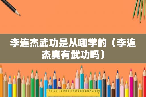 李连杰武功是从哪学的（李连杰真有武功吗）