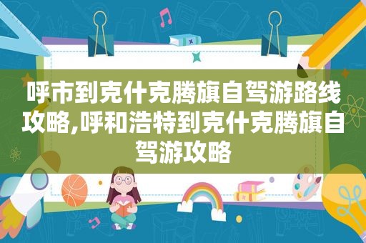 呼市到克什克腾旗自驾游路线攻略,呼和浩特到克什克腾旗自驾游攻略