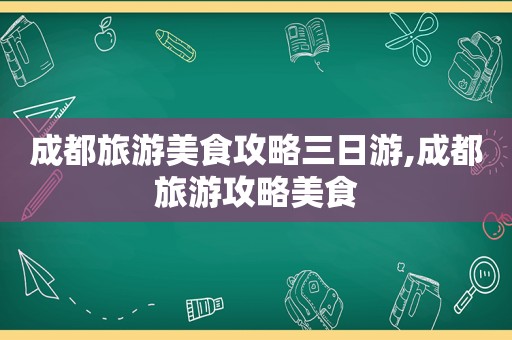成都旅游美食攻略三日游,成都旅游攻略美食