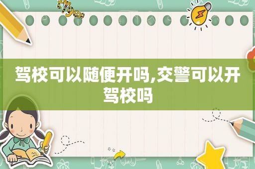 驾校可以随便开吗,交警可以开驾校吗