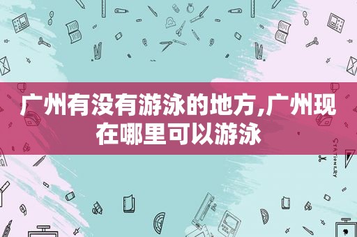 广州有没有游泳的地方,广州现在哪里可以游泳
