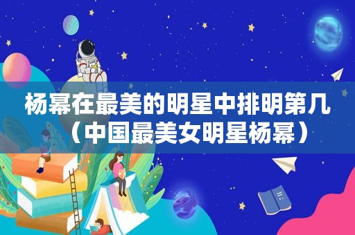 杨幂在最美的明星中排明第几（中国最美女明星杨幂）