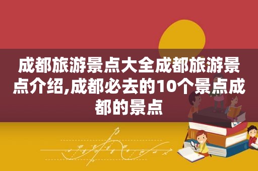 成都旅游景点大全成都旅游景点介绍,成都必去的10个景点成都的景点