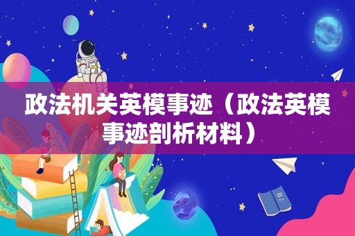 政法机关英模事迹（政法英模事迹剖析材料）
