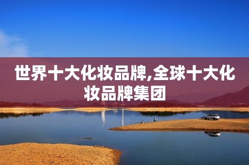 世界十大化妆品牌,全球十大化妆品牌集团